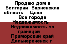 Продаю дом в Болгарии, Варненская область. › Цена ­ 62 000 - Все города Недвижимость » Недвижимость за границей   . Приморский край,Дальнереченск г.